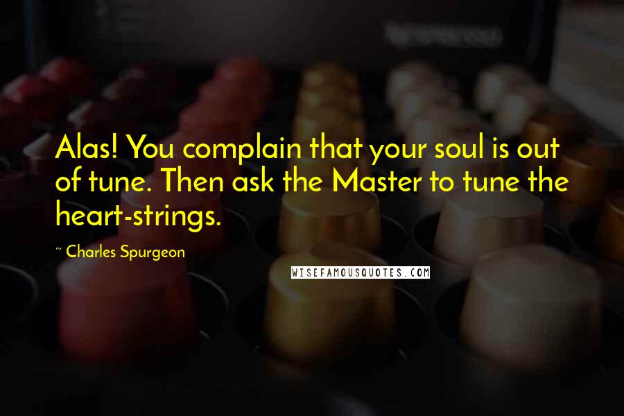 Charles Spurgeon Quotes: Alas! You complain that your soul is out of tune. Then ask the Master to tune the heart-strings.