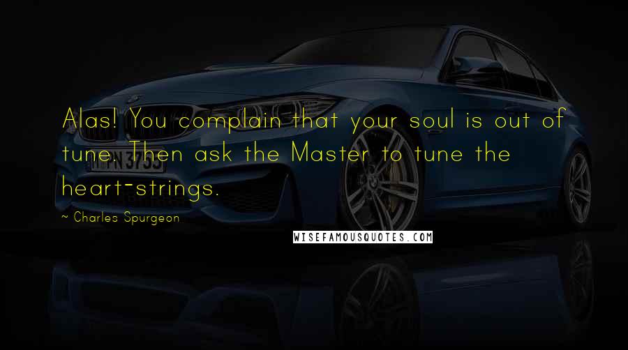 Charles Spurgeon Quotes: Alas! You complain that your soul is out of tune. Then ask the Master to tune the heart-strings.