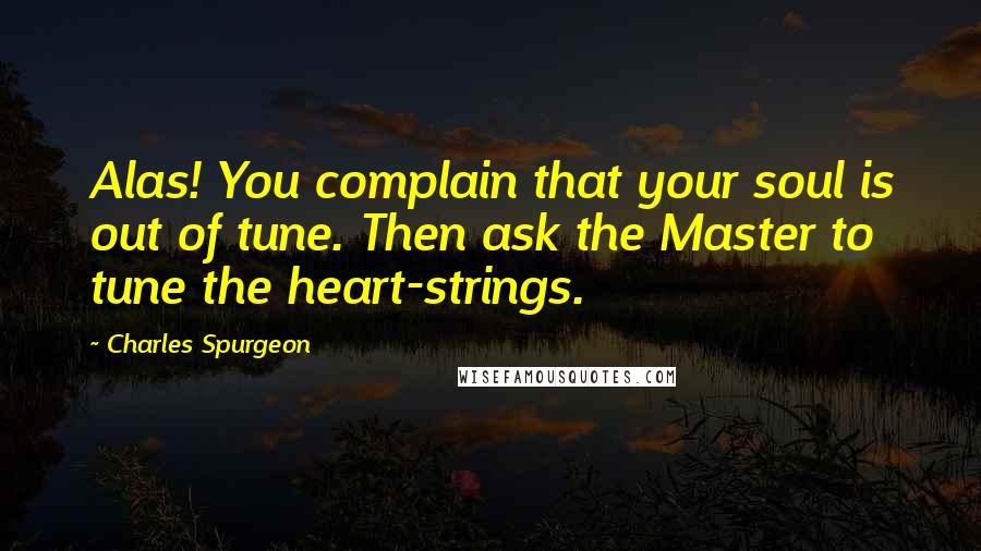Charles Spurgeon Quotes: Alas! You complain that your soul is out of tune. Then ask the Master to tune the heart-strings.
