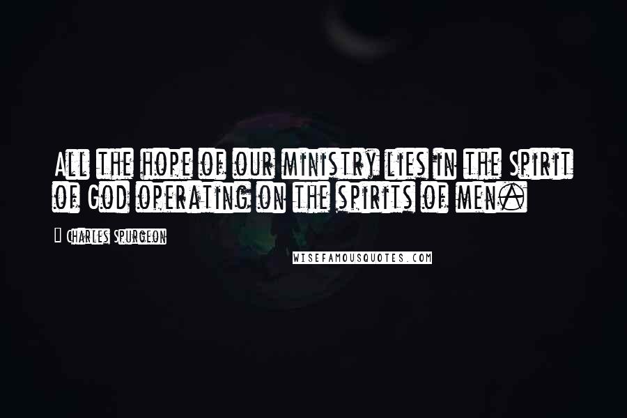 Charles Spurgeon Quotes: All the hope of our ministry lies in the Spirit of God operating on the spirits of men.