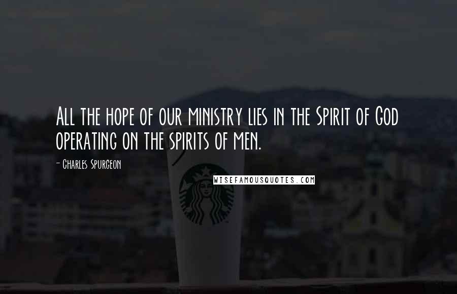 Charles Spurgeon Quotes: All the hope of our ministry lies in the Spirit of God operating on the spirits of men.