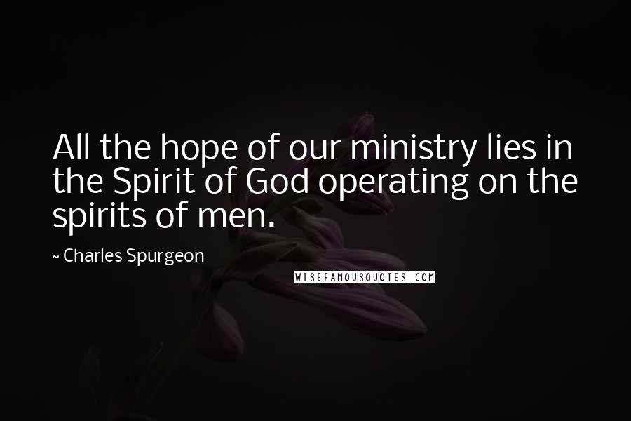 Charles Spurgeon Quotes: All the hope of our ministry lies in the Spirit of God operating on the spirits of men.