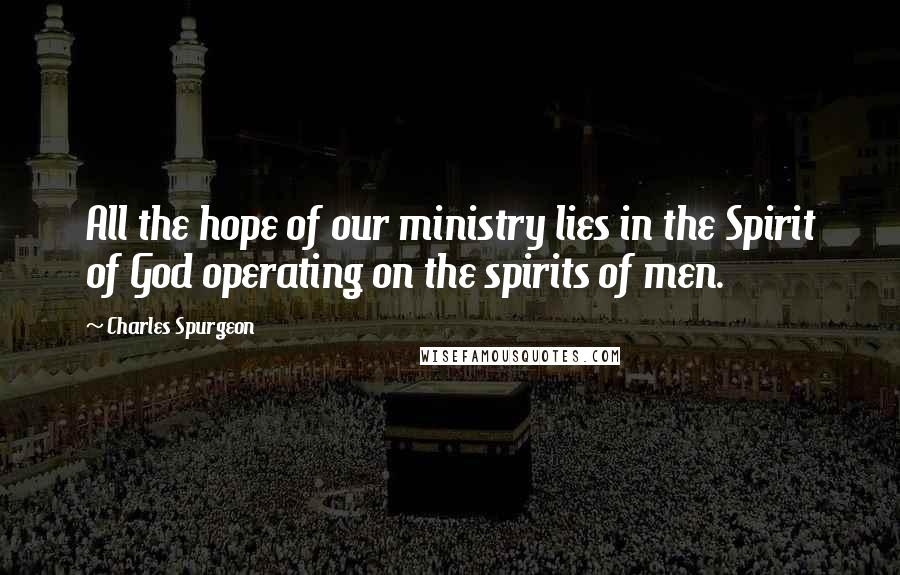 Charles Spurgeon Quotes: All the hope of our ministry lies in the Spirit of God operating on the spirits of men.