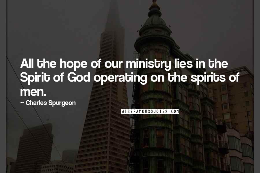 Charles Spurgeon Quotes: All the hope of our ministry lies in the Spirit of God operating on the spirits of men.