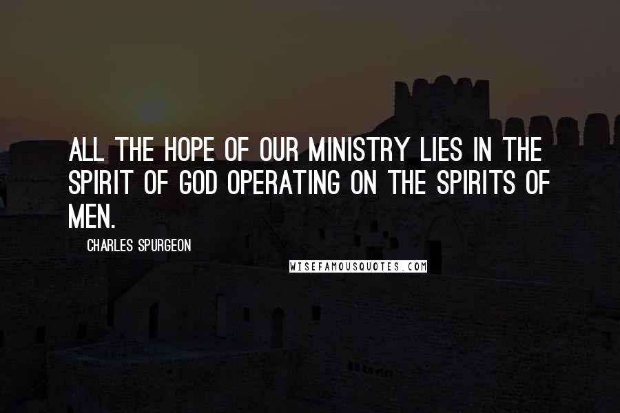 Charles Spurgeon Quotes: All the hope of our ministry lies in the Spirit of God operating on the spirits of men.