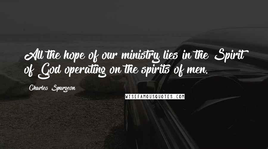 Charles Spurgeon Quotes: All the hope of our ministry lies in the Spirit of God operating on the spirits of men.