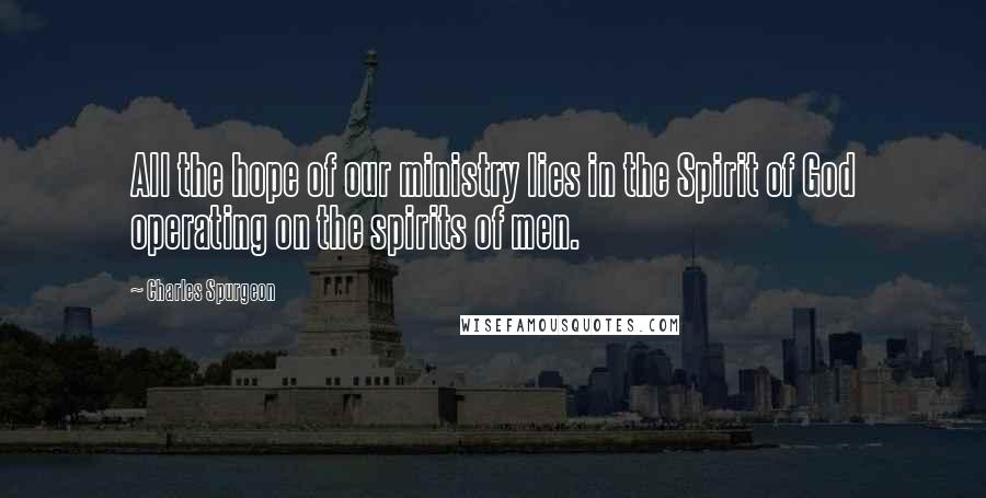 Charles Spurgeon Quotes: All the hope of our ministry lies in the Spirit of God operating on the spirits of men.