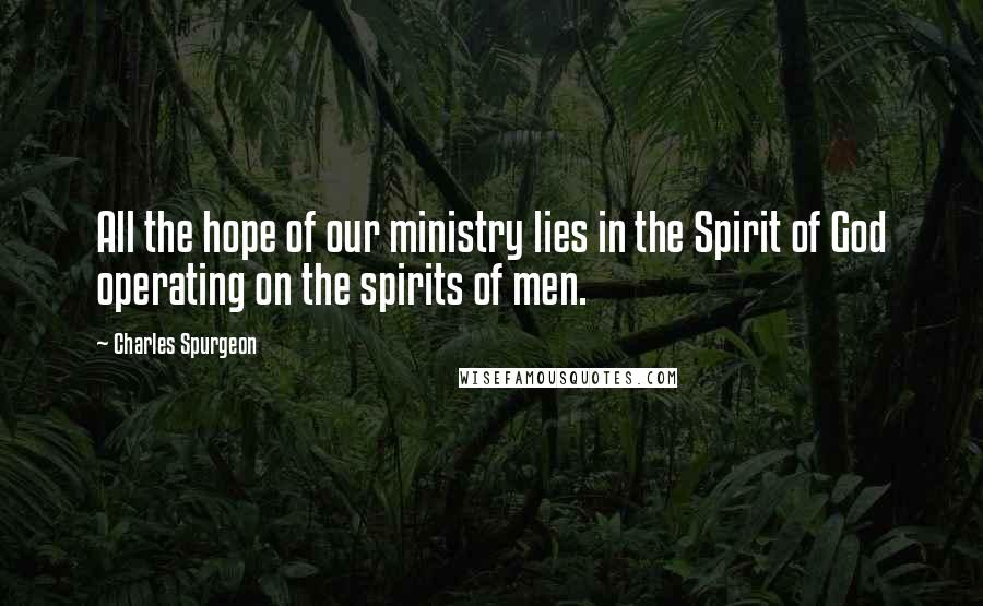 Charles Spurgeon Quotes: All the hope of our ministry lies in the Spirit of God operating on the spirits of men.