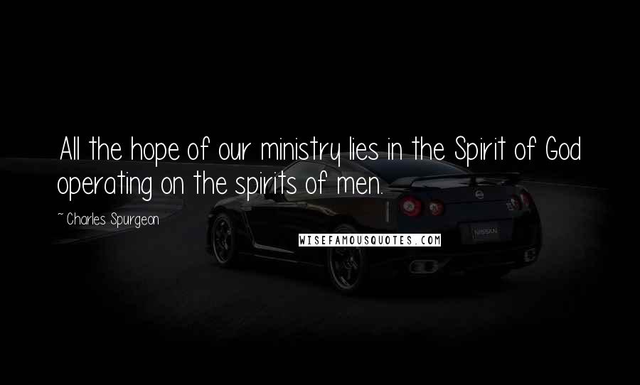 Charles Spurgeon Quotes: All the hope of our ministry lies in the Spirit of God operating on the spirits of men.