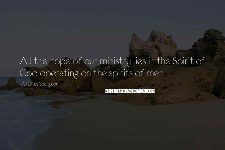 Charles Spurgeon Quotes: All the hope of our ministry lies in the Spirit of God operating on the spirits of men.