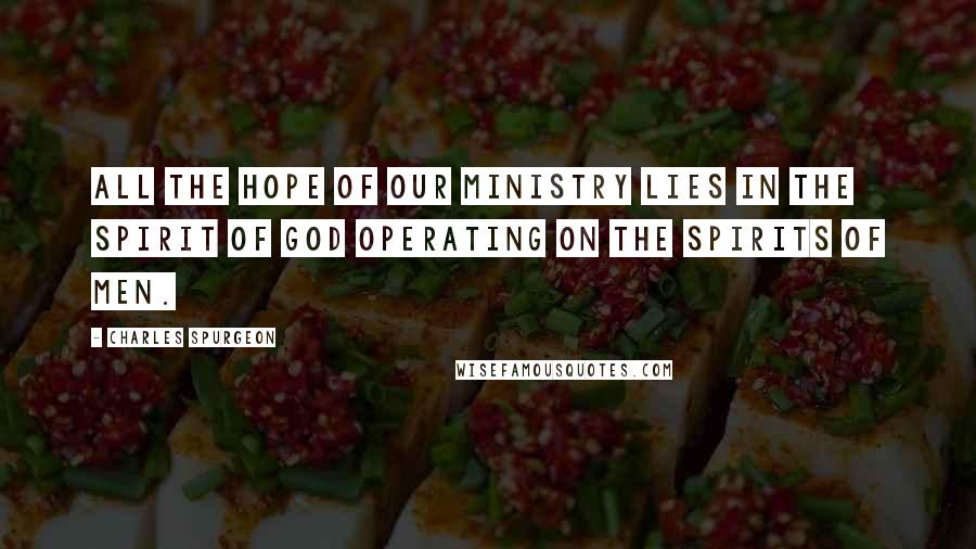 Charles Spurgeon Quotes: All the hope of our ministry lies in the Spirit of God operating on the spirits of men.