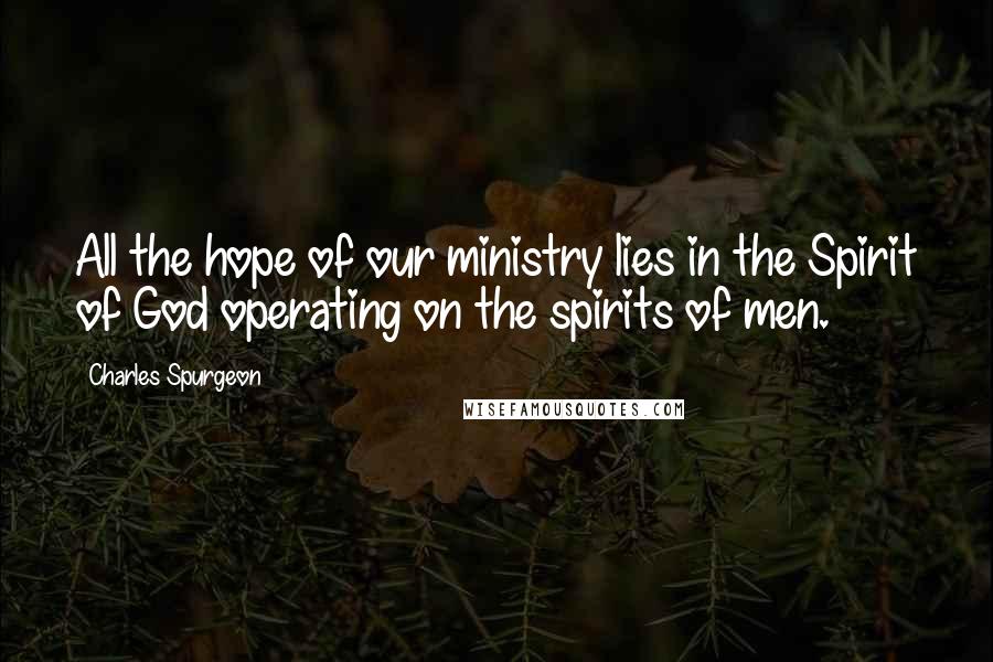 Charles Spurgeon Quotes: All the hope of our ministry lies in the Spirit of God operating on the spirits of men.