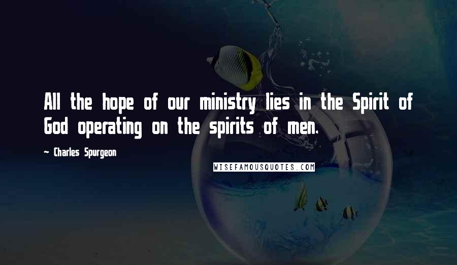 Charles Spurgeon Quotes: All the hope of our ministry lies in the Spirit of God operating on the spirits of men.