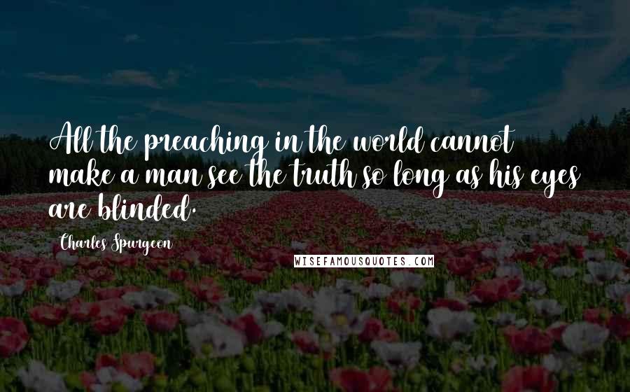 Charles Spurgeon Quotes: All the preaching in the world cannot make a man see the truth so long as his eyes are blinded.