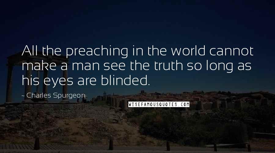 Charles Spurgeon Quotes: All the preaching in the world cannot make a man see the truth so long as his eyes are blinded.