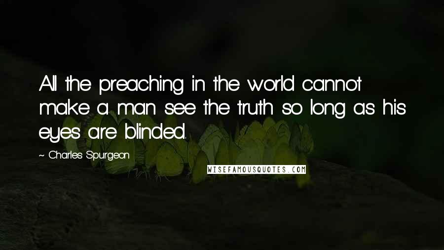 Charles Spurgeon Quotes: All the preaching in the world cannot make a man see the truth so long as his eyes are blinded.