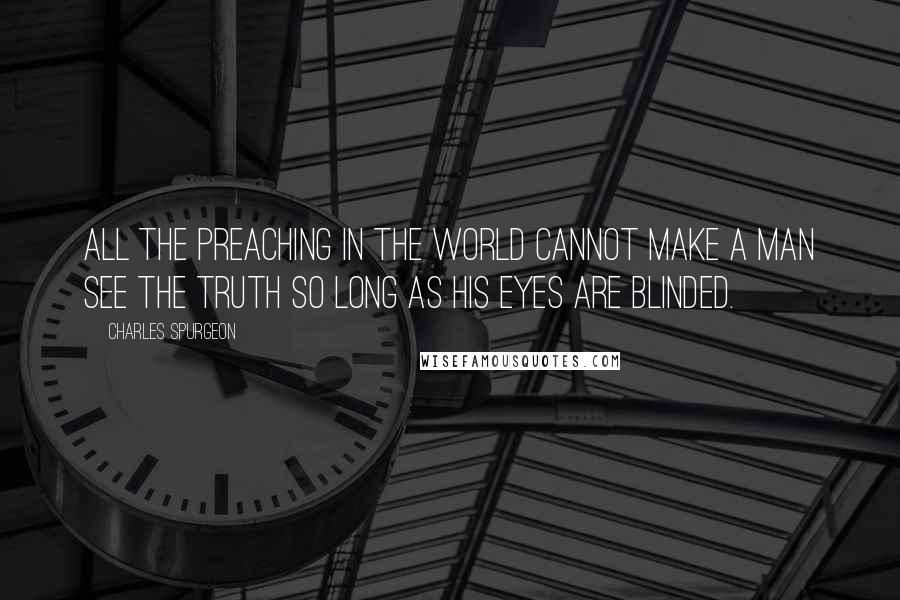 Charles Spurgeon Quotes: All the preaching in the world cannot make a man see the truth so long as his eyes are blinded.