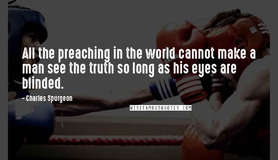 Charles Spurgeon Quotes: All the preaching in the world cannot make a man see the truth so long as his eyes are blinded.