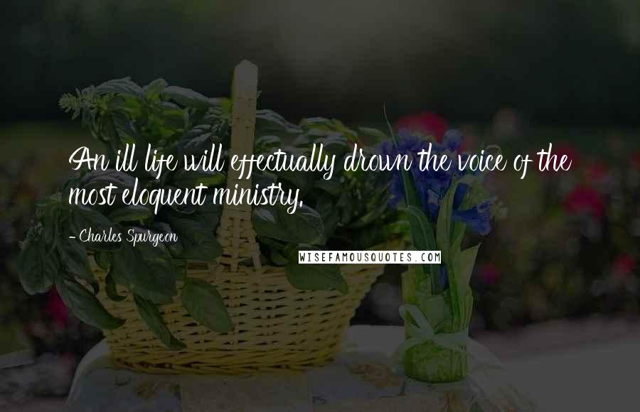 Charles Spurgeon Quotes: An ill life will effectually drown the voice of the most eloquent ministry.