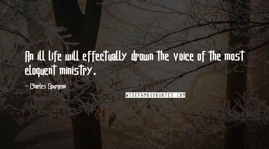 Charles Spurgeon Quotes: An ill life will effectually drown the voice of the most eloquent ministry.