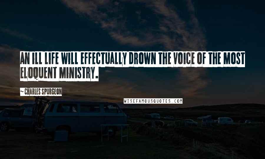 Charles Spurgeon Quotes: An ill life will effectually drown the voice of the most eloquent ministry.