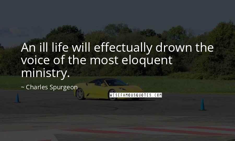 Charles Spurgeon Quotes: An ill life will effectually drown the voice of the most eloquent ministry.