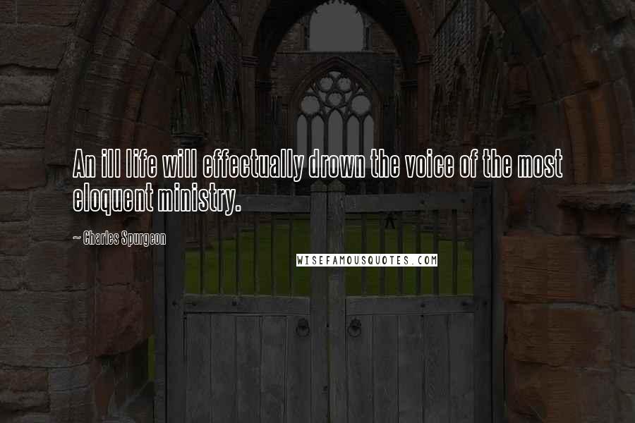Charles Spurgeon Quotes: An ill life will effectually drown the voice of the most eloquent ministry.