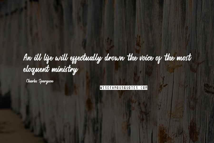 Charles Spurgeon Quotes: An ill life will effectually drown the voice of the most eloquent ministry.
