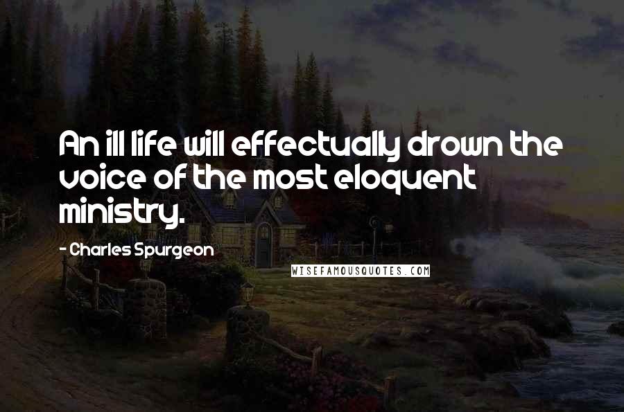 Charles Spurgeon Quotes: An ill life will effectually drown the voice of the most eloquent ministry.