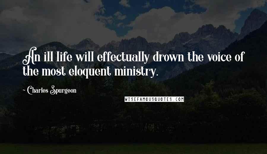 Charles Spurgeon Quotes: An ill life will effectually drown the voice of the most eloquent ministry.