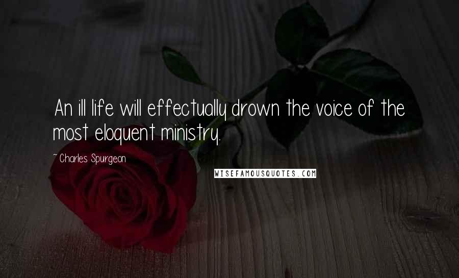 Charles Spurgeon Quotes: An ill life will effectually drown the voice of the most eloquent ministry.