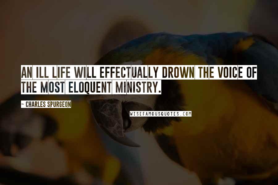 Charles Spurgeon Quotes: An ill life will effectually drown the voice of the most eloquent ministry.