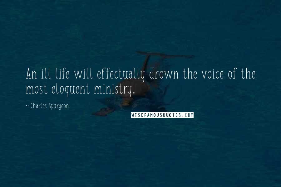 Charles Spurgeon Quotes: An ill life will effectually drown the voice of the most eloquent ministry.