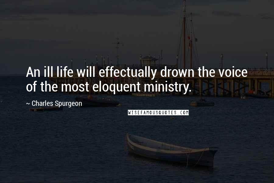 Charles Spurgeon Quotes: An ill life will effectually drown the voice of the most eloquent ministry.