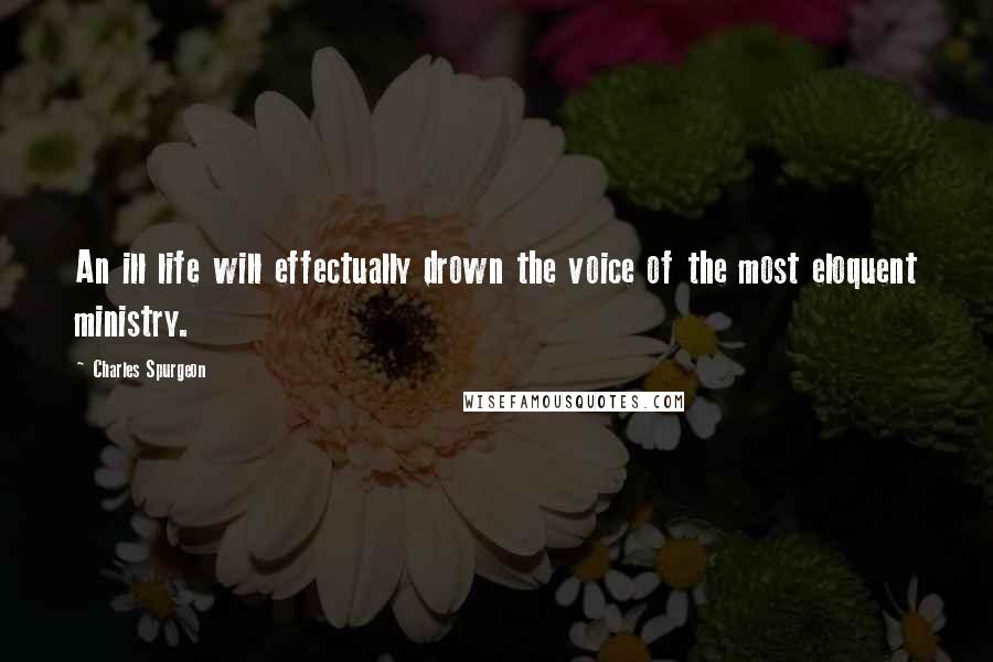 Charles Spurgeon Quotes: An ill life will effectually drown the voice of the most eloquent ministry.