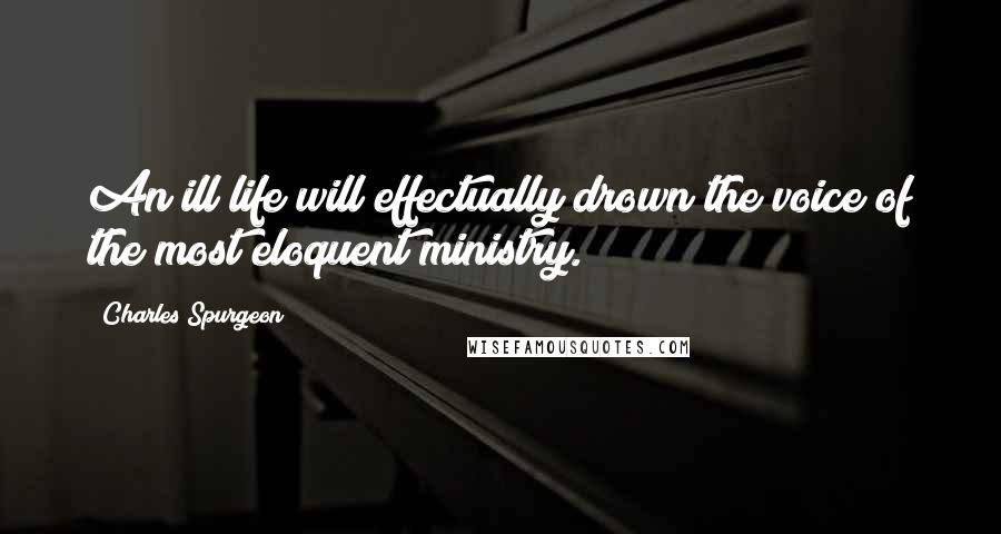 Charles Spurgeon Quotes: An ill life will effectually drown the voice of the most eloquent ministry.