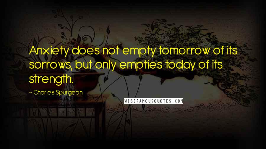Charles Spurgeon Quotes: Anxiety does not empty tomorrow of its sorrows, but only empties today of its strength.