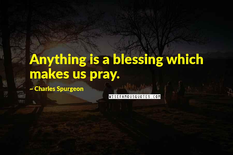 Charles Spurgeon Quotes: Anything is a blessing which makes us pray.