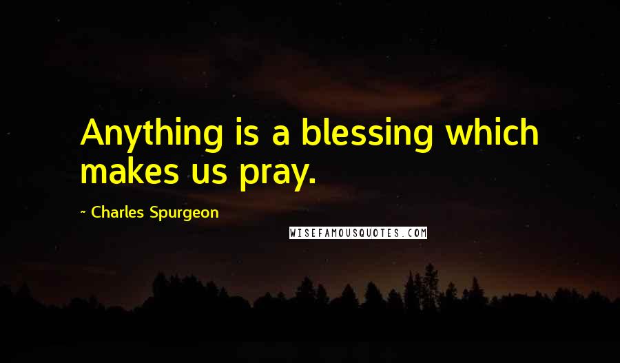 Charles Spurgeon Quotes: Anything is a blessing which makes us pray.