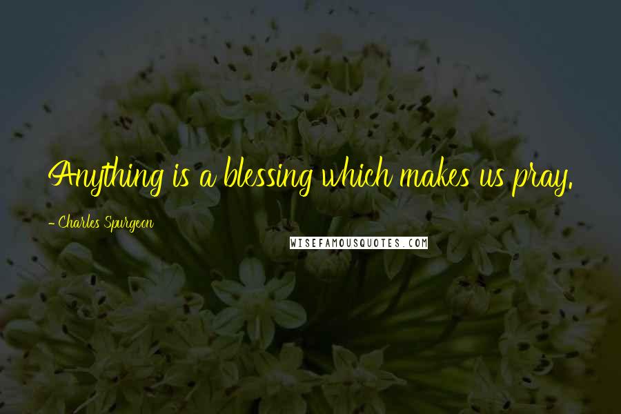 Charles Spurgeon Quotes: Anything is a blessing which makes us pray.