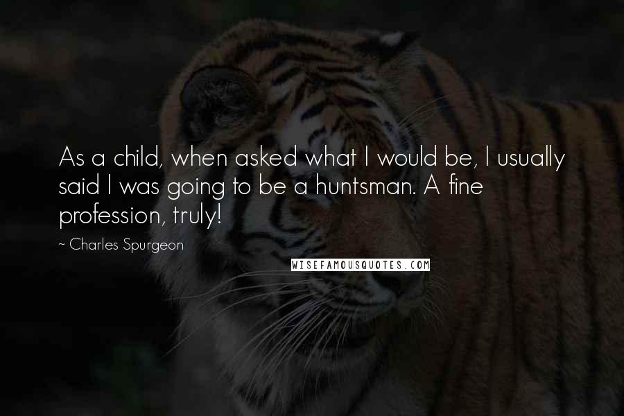 Charles Spurgeon Quotes: As a child, when asked what I would be, I usually said I was going to be a huntsman. A fine profession, truly!