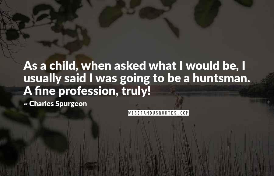 Charles Spurgeon Quotes: As a child, when asked what I would be, I usually said I was going to be a huntsman. A fine profession, truly!
