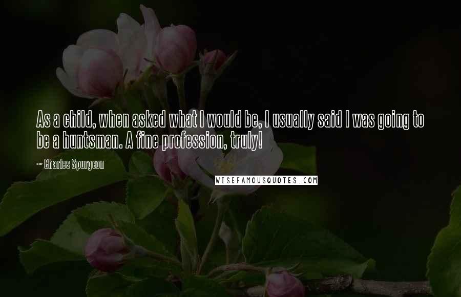 Charles Spurgeon Quotes: As a child, when asked what I would be, I usually said I was going to be a huntsman. A fine profession, truly!