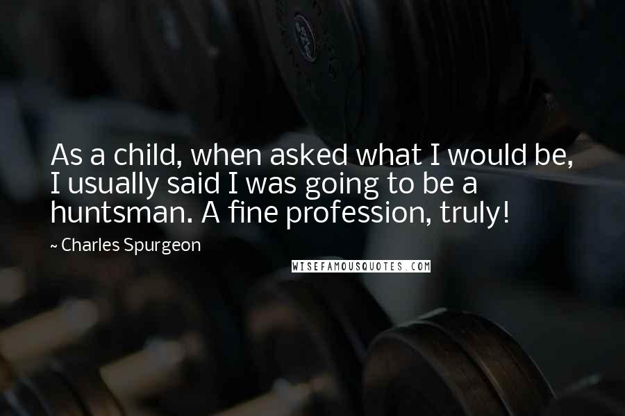 Charles Spurgeon Quotes: As a child, when asked what I would be, I usually said I was going to be a huntsman. A fine profession, truly!