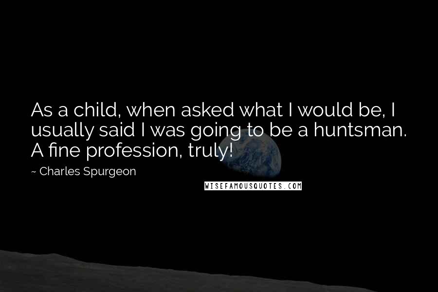 Charles Spurgeon Quotes: As a child, when asked what I would be, I usually said I was going to be a huntsman. A fine profession, truly!