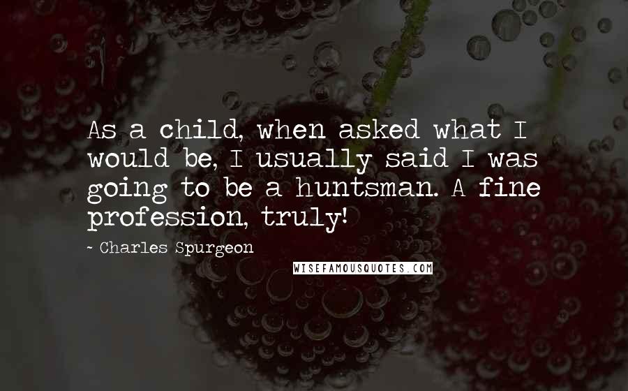 Charles Spurgeon Quotes: As a child, when asked what I would be, I usually said I was going to be a huntsman. A fine profession, truly!