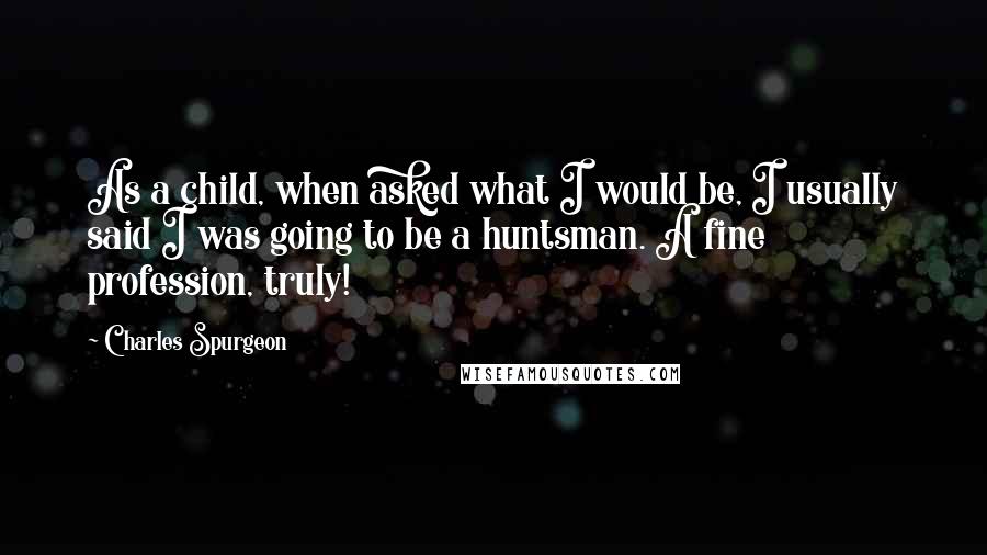Charles Spurgeon Quotes: As a child, when asked what I would be, I usually said I was going to be a huntsman. A fine profession, truly!