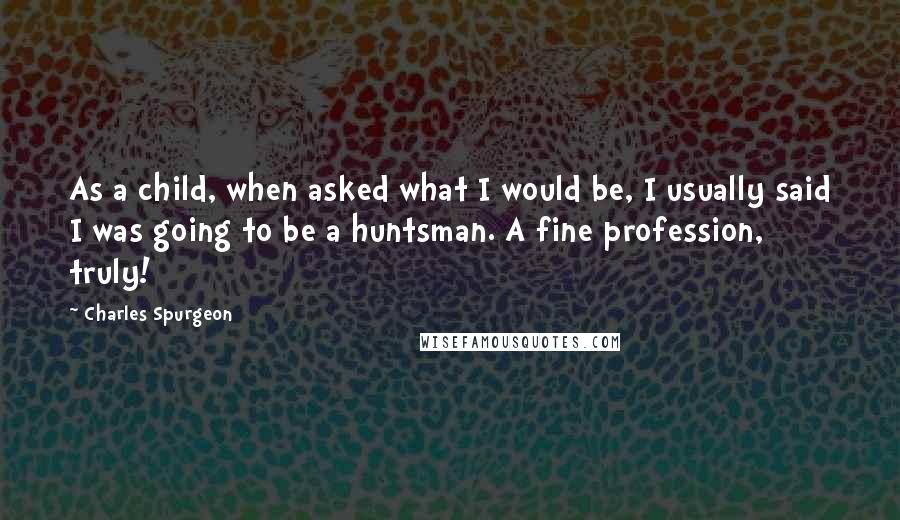 Charles Spurgeon Quotes: As a child, when asked what I would be, I usually said I was going to be a huntsman. A fine profession, truly!