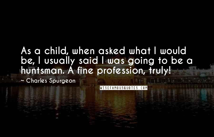 Charles Spurgeon Quotes: As a child, when asked what I would be, I usually said I was going to be a huntsman. A fine profession, truly!