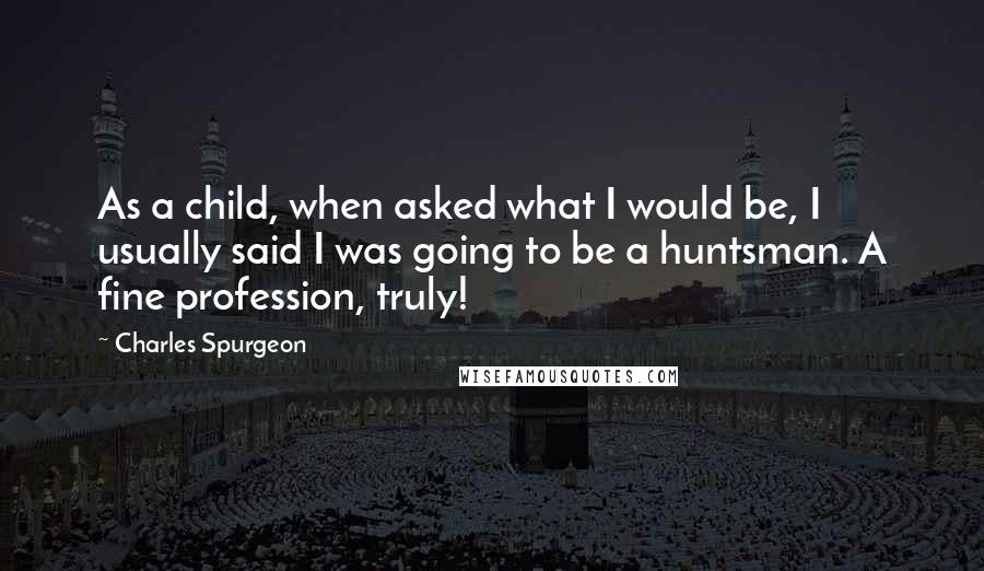 Charles Spurgeon Quotes: As a child, when asked what I would be, I usually said I was going to be a huntsman. A fine profession, truly!